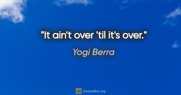 Yogi Berra quote: "It ain't over 'til it's over."