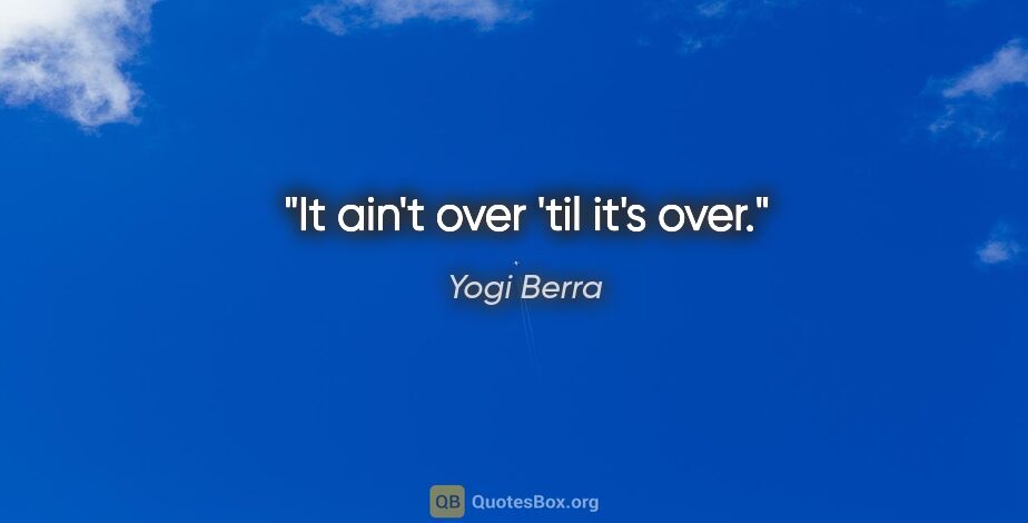 Yogi Berra quote: "It ain't over 'til it's over."