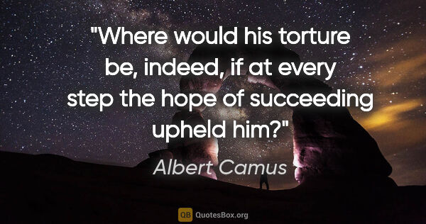 Albert Camus quote: "Where would his torture be, indeed, if at every step the hope..."