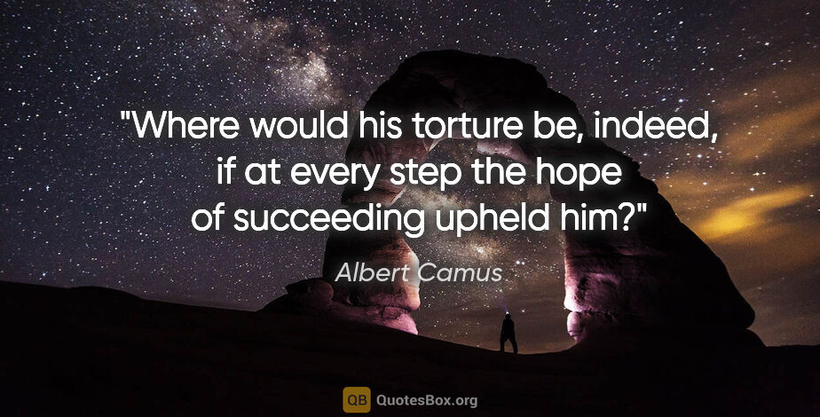 Albert Camus quote: "Where would his torture be, indeed, if at every step the hope..."