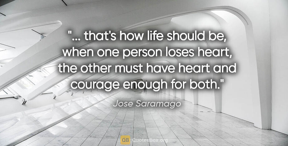 Jose Saramago quote: " that's how life should be, when one person loses heart, the..."