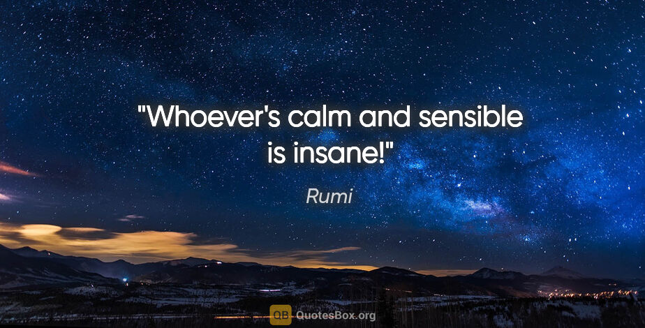Rumi quote: "Whoever's calm and sensible is insane!"