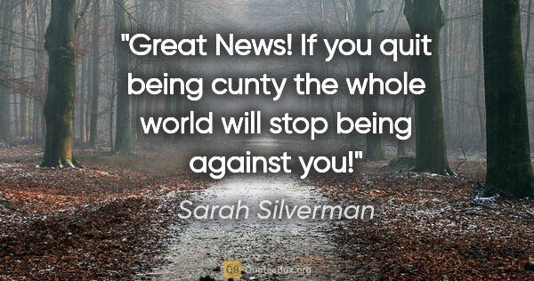 Sarah Silverman quote: "Great News! If you quit being cunty the whole world will stop..."