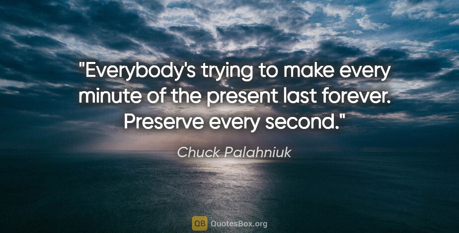 Chuck Palahniuk quote: "Everybody's trying to make every minute of the present last..."