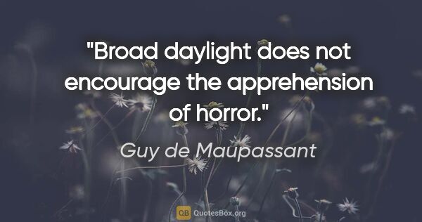 Guy de Maupassant quote: "Broad daylight does not encourage the apprehension of horror."