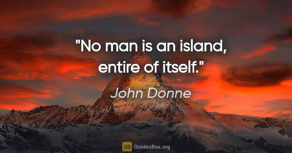 John Donne quote: "No man is an island, entire of itself."