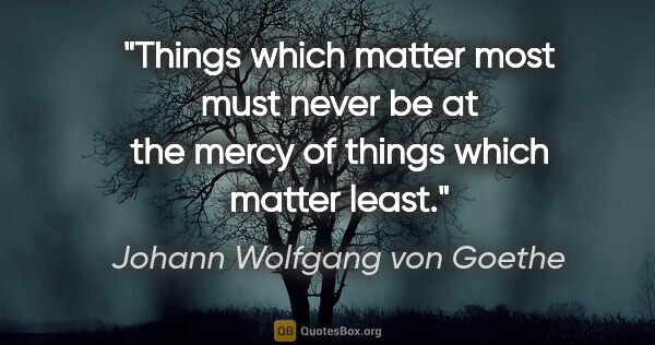 Johann Wolfgang von Goethe quote: "Things which matter most must never be at the mercy of things..."