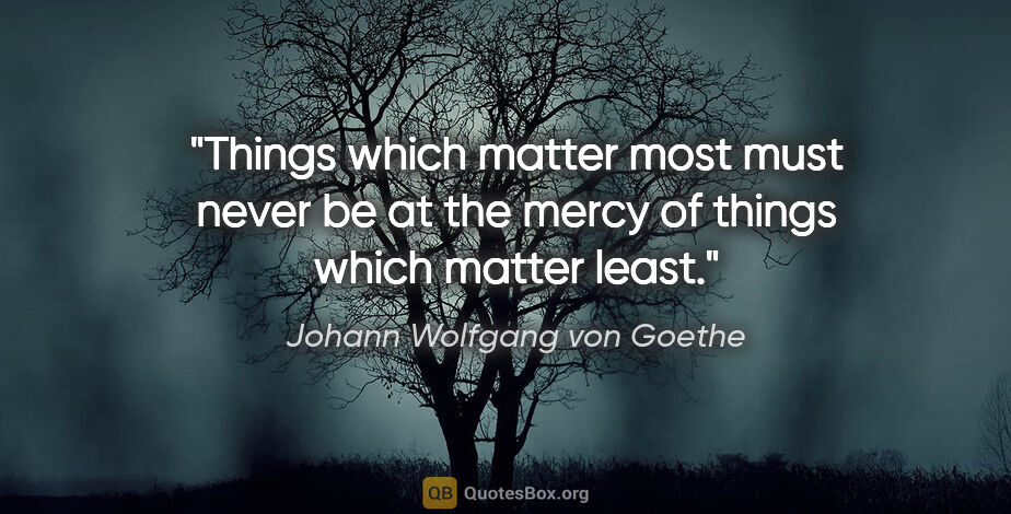 Johann Wolfgang von Goethe quote: "Things which matter most must never be at the mercy of things..."