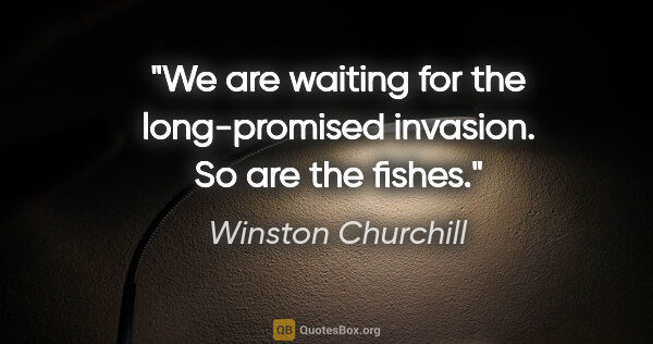 Winston Churchill quote: "We are waiting for the long-promised invasion. So are the fishes."