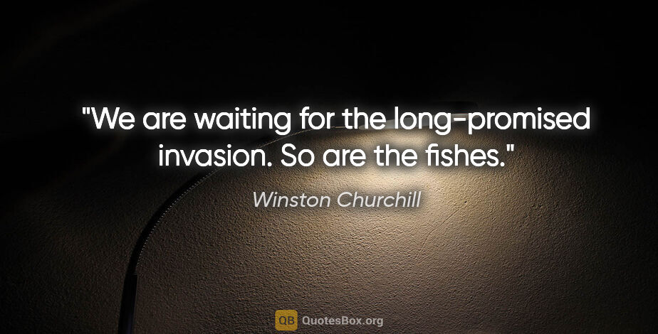 Winston Churchill quote: "We are waiting for the long-promised invasion. So are the fishes."