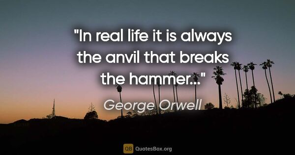 George Orwell quote: "In real life it is always the anvil that breaks the hammer..."