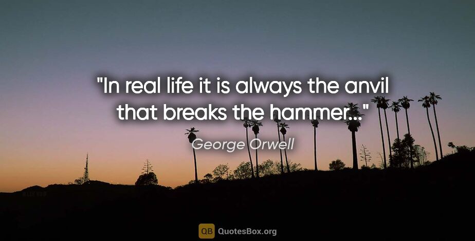 George Orwell quote: "In real life it is always the anvil that breaks the hammer..."