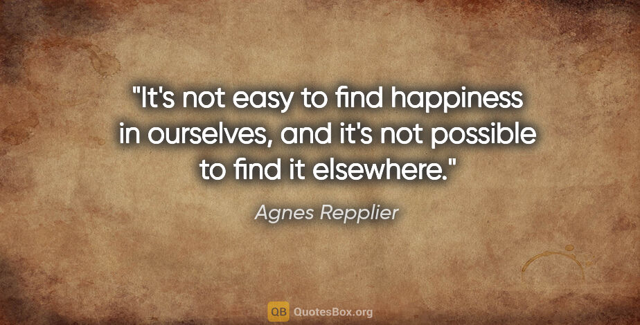 Agnes Repplier quote: "It's not easy to find happiness in ourselves, and it's not..."