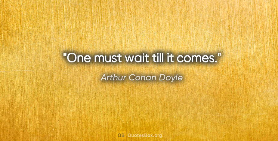 Arthur Conan Doyle quote: "One must wait till it comes."