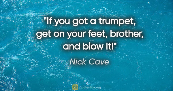 Nick Cave quote: "If you got a trumpet, get on your feet, brother, and blow it!"