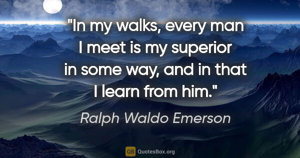 Ralph Waldo Emerson quote: "In my walks, every man I meet is my superior in some way, and..."