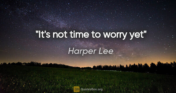 Harper Lee quote: "It's not time to worry yet"