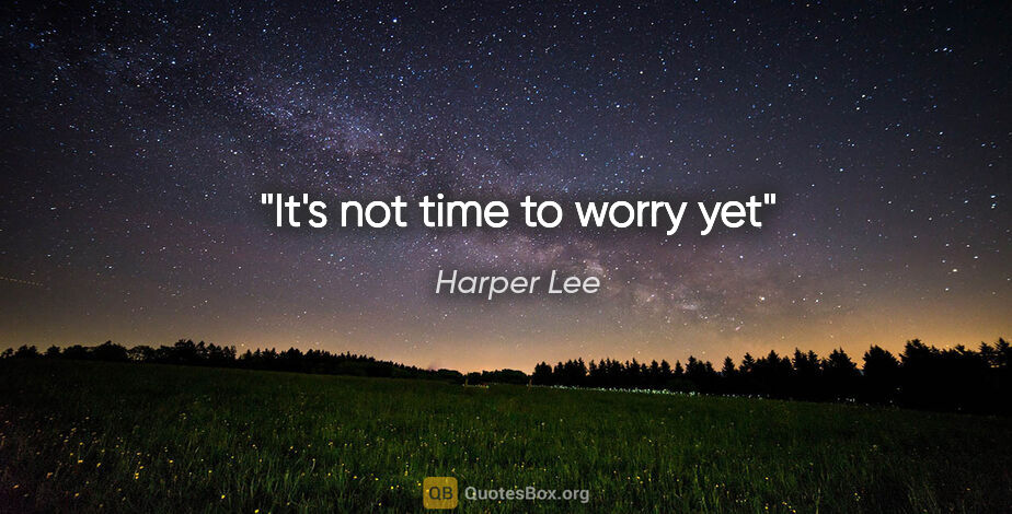 Harper Lee quote: "It's not time to worry yet"