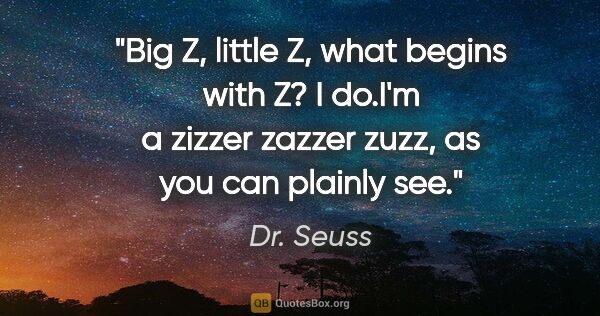 Dr. Seuss quote: "Big Z, little Z, what begins with Z? I do.I'm a zizzer zazzer..."