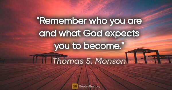 Thomas S. Monson quote: "Remember who you are and what God expects you to become."