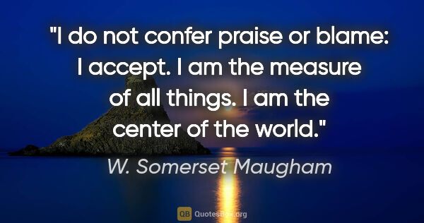 W. Somerset Maugham quote: "I do not confer praise or blame: I accept. I am the measure of..."