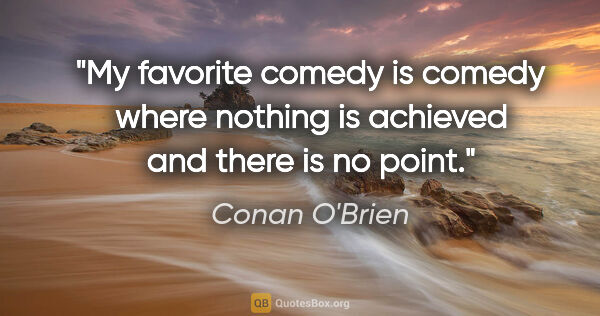 Conan O'Brien quote: "My favorite comedy is comedy where nothing is achieved and..."