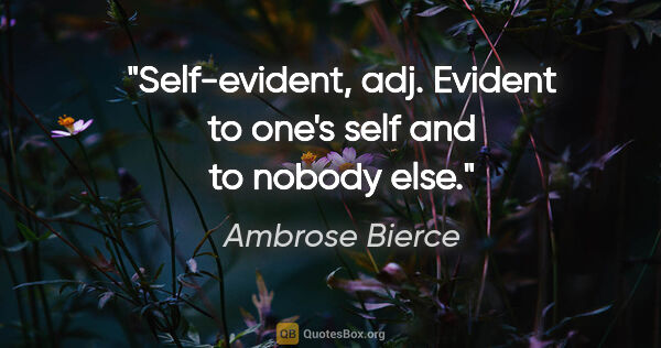 Ambrose Bierce quote: "Self-evident, adj. Evident to one's self and to nobody else."