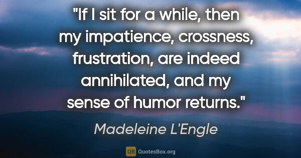 Madeleine L'Engle quote: "If I sit for a while, then my impatience, crossness,..."