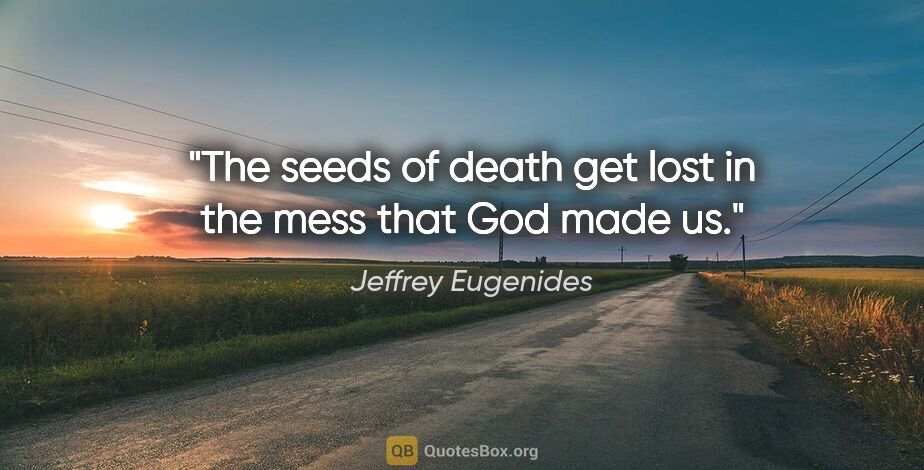 Jeffrey Eugenides quote: "The seeds of death get lost in the mess that God made us."