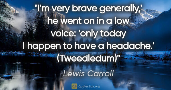 Lewis Carroll quote: "I'm very brave generally,' he went on in a low voice: 'only..."