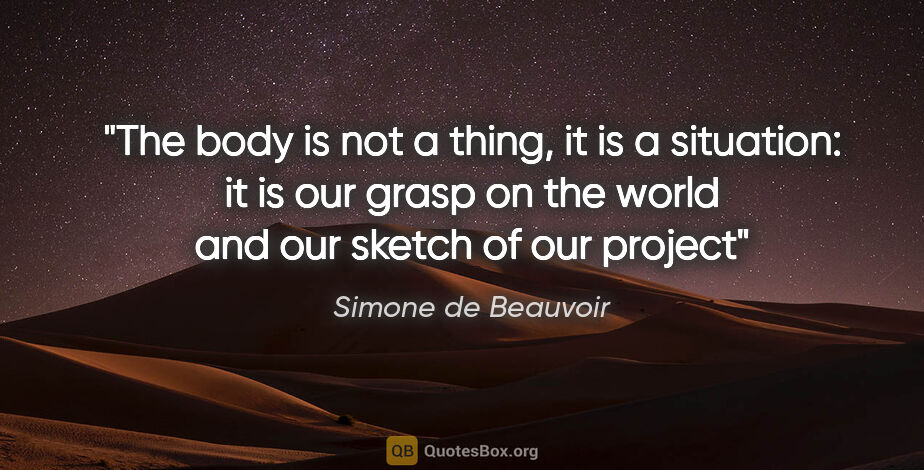 Simone de Beauvoir quote: "The body is not a thing, it is a situation: it is our grasp on..."