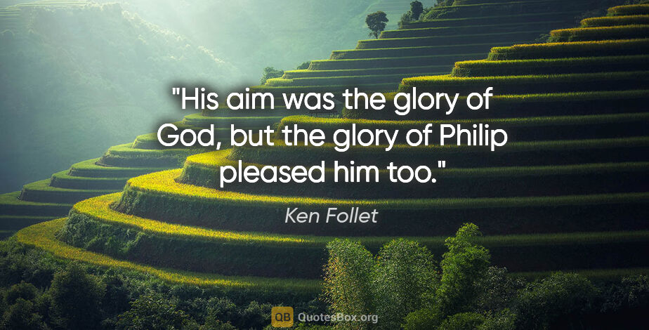 Ken Follet quote: "His aim was the glory of God, but the glory of Philip pleased..."