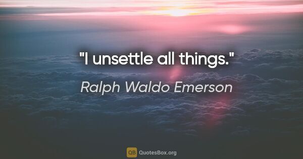 Ralph Waldo Emerson quote: "I unsettle all things."