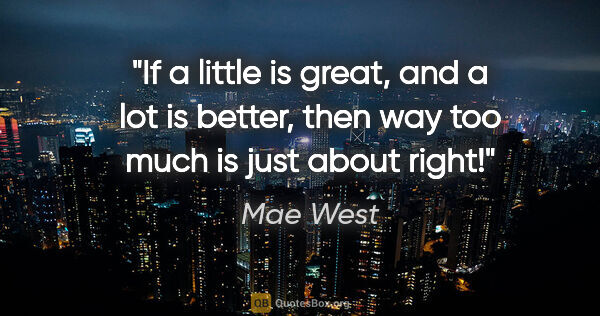 Mae West quote: "If a little is great, and a lot is better, then way too much..."