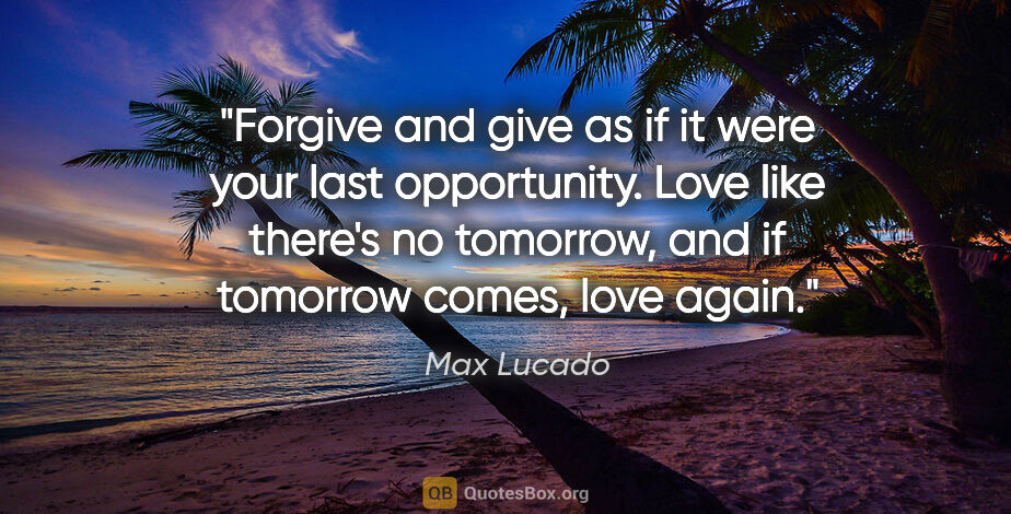 Max Lucado quote: "Forgive and give as if it were your last opportunity. Love..."