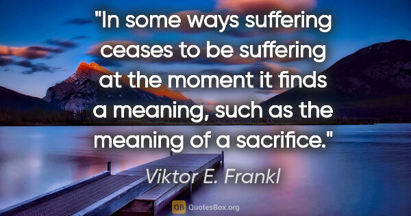 Viktor E. Frankl quote: "In some ways suffering ceases to be suffering at the moment it..."