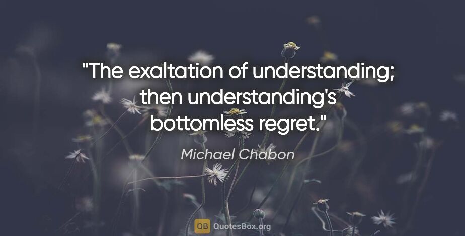 Michael Chabon quote: "The exaltation of understanding; then understanding's..."