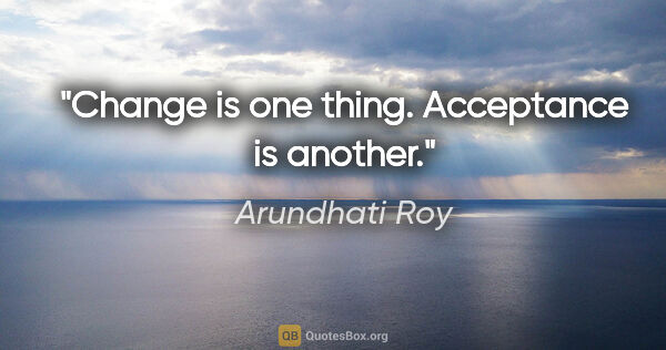 Arundhati Roy quote: "Change is one thing. Acceptance is another."