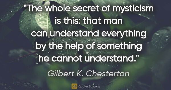 Gilbert K. Chesterton quote: "The whole secret of mysticism is this: that man can understand..."