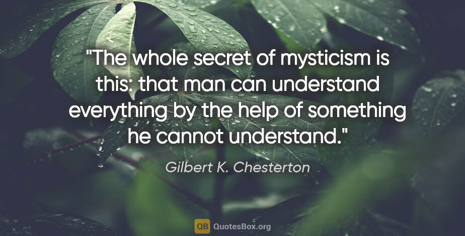 Gilbert K. Chesterton quote: "The whole secret of mysticism is this: that man can understand..."