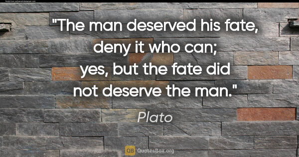 Plato quote: "The man deserved his fate, deny it who can; yes, but the fate..."