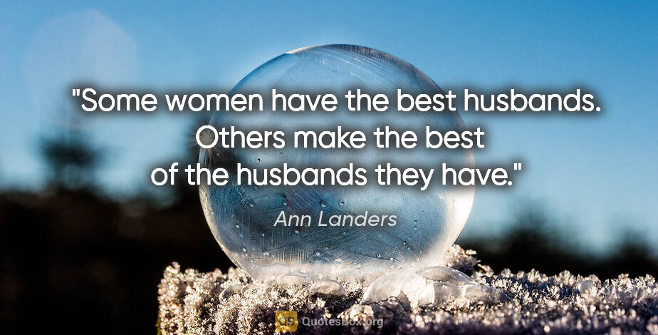 Ann Landers quote: "Some women have the best husbands.  Others make the best of..."