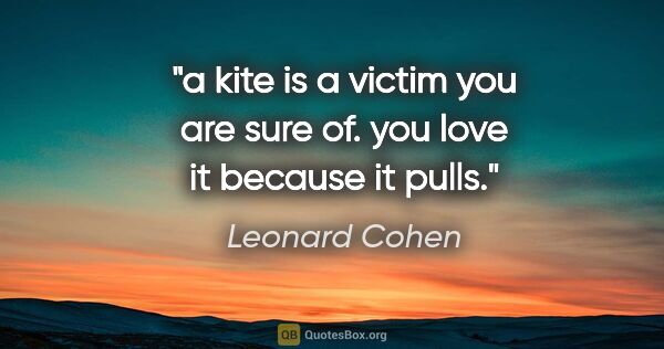 Leonard Cohen quote: "a kite is a victim you are sure of. you love it because it pulls."