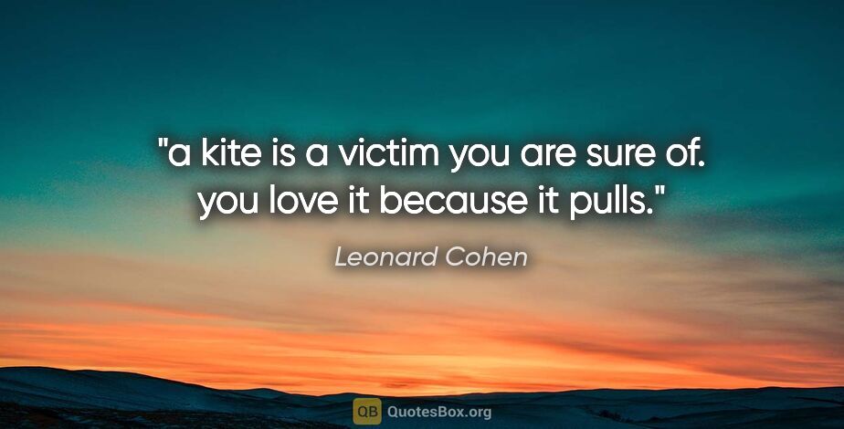 Leonard Cohen quote: "a kite is a victim you are sure of. you love it because it pulls."