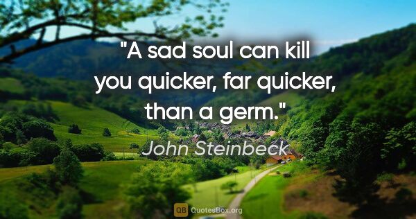 John Steinbeck quote: "A sad soul can kill you quicker, far quicker, than a germ."