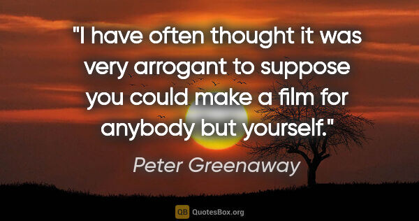 Peter Greenaway quote: "I have often thought it was very arrogant to suppose you could..."