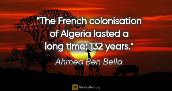 Ahmed Ben Bella quote: "The French colonisation of Algeria lasted a long time: 132 years."