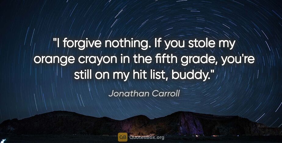 Jonathan Carroll quote: "I forgive nothing. If you stole my orange crayon in the fifth..."