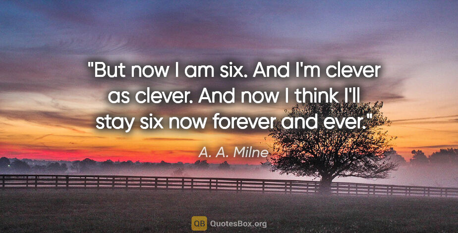 A. A. Milne quote: "But now I am six. And I'm clever as clever. And now I think..."
