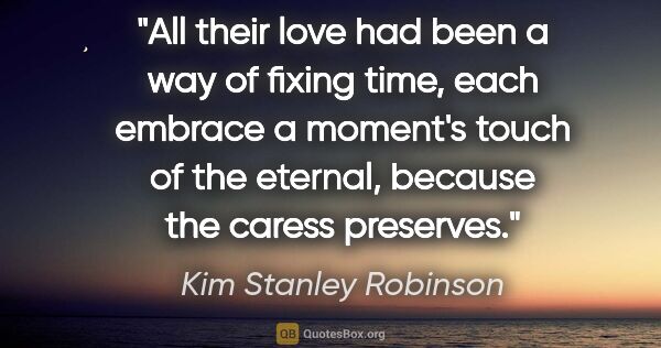 Kim Stanley Robinson quote: "All their love had been a way of fixing time, each embrace a..."